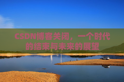 CSDN博客关闭,一个时代的结束与未来的展望