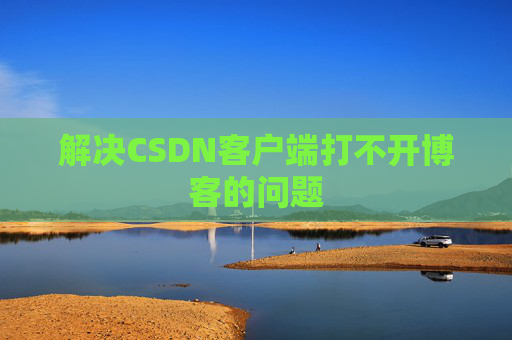 解决CSDN客户端打不开博客的问题